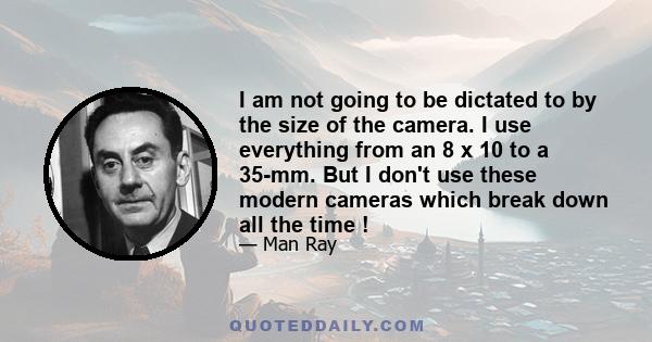 I am not going to be dictated to by the size of the camera. I use everything from an 8 x 10 to a 35-mm. But I don't use these modern cameras which break down all the time !