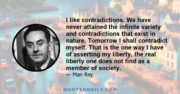 I like contradictions. We have never attained the infinite variety and contradictions that exist in nature. Tomorrow I shall contradict myself. That is the one way I have of asserting my liberty, the real liberty one