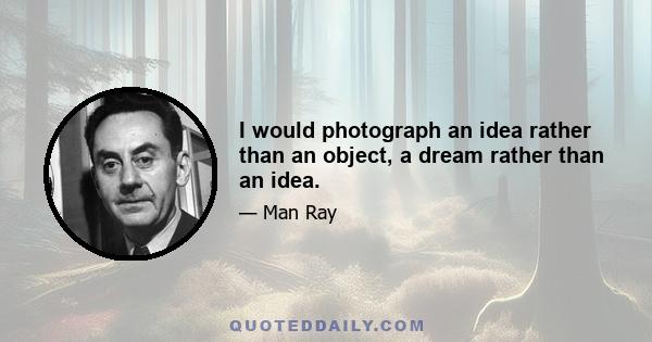 I would photograph an idea rather than an object, a dream rather than an idea.