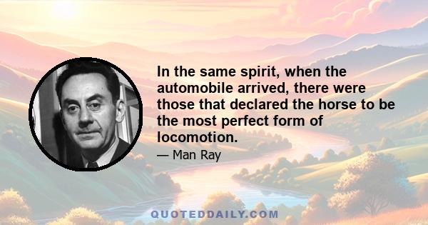 In the same spirit, when the automobile arrived, there were those that declared the horse to be the most perfect form of locomotion.