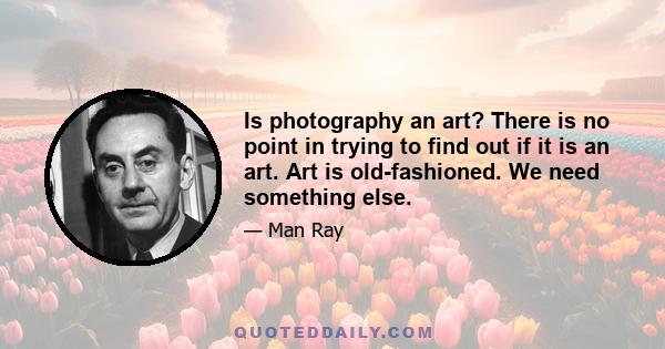 Is photography an art? There is no point in trying to find out if it is an art. Art is old-fashioned. We need something else.