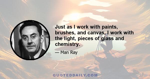 Just as I work with paints, brushes, and canvas, I work with the light, pieces of glass and chemistry.