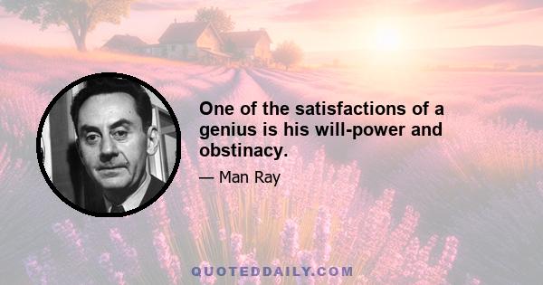 One of the satisfactions of a genius is his will-power and obstinacy.