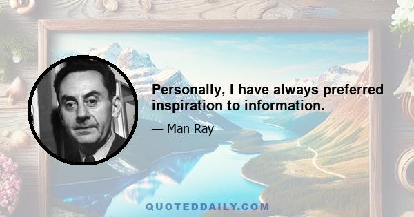 Personally, I have always preferred inspiration to information.