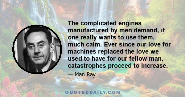 The complicated engines manufactured by men demand, if one really wants to use them, much calm. Ever since our love for machines replaced the love we used to have for our fellow man, catastrophes proceed to increase.