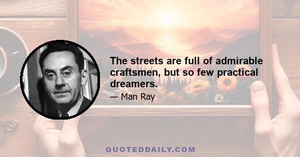 The streets are full of admirable craftsmen, but so few practical dreamers.