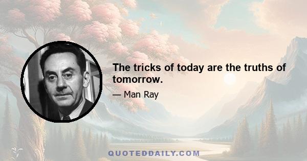 The tricks of today are the truths of tomorrow.