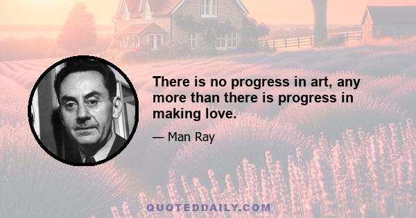 There is no progress in art, any more than there is progress in making love.