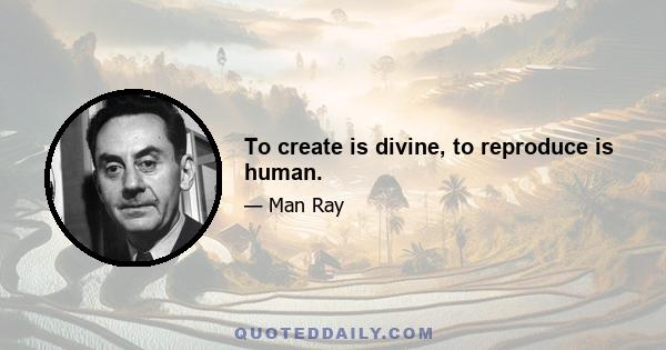 To create is divine, to reproduce is human.