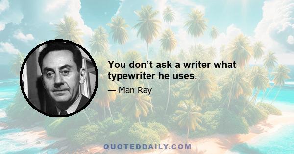 You don’t ask a writer what typewriter he uses.