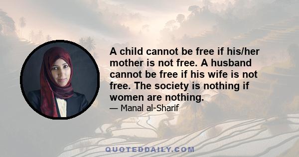 A child cannot be free if his/her mother is not free. A husband cannot be free if his wife is not free. The society is nothing if women are nothing.