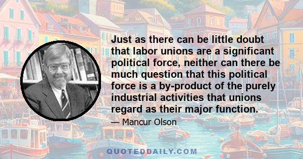 Just as there can be little doubt that labor unions are a significant political force, neither can there be much question that this political force is a by-product of the purely industrial activities that unions regard