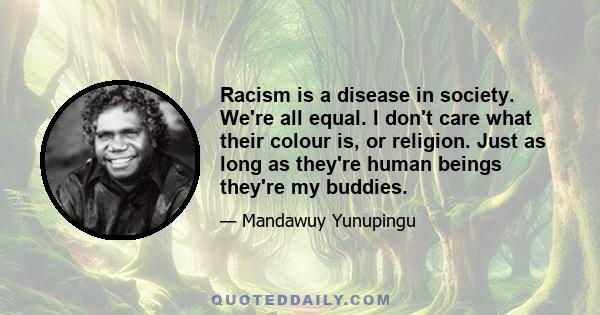 Racism is a disease in society. We're all equal. I don't care what their colour is, or religion. Just as long as they're human beings they're my buddies.