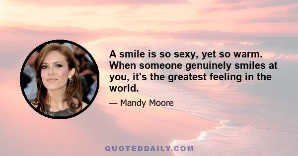 A smile is so sexy, yet so warm. When someone genuinely smiles at you, it's the greatest feeling in the world.