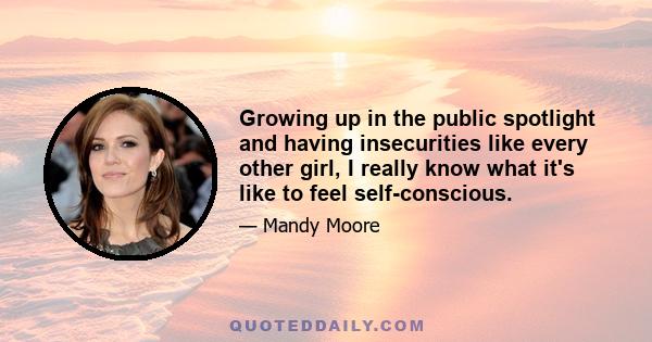 Growing up in the public spotlight and having insecurities like every other girl, I really know what it's like to feel self-conscious.