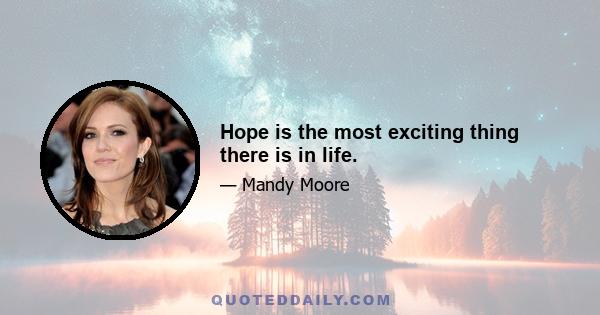 Hope is the most exciting thing there is in life.