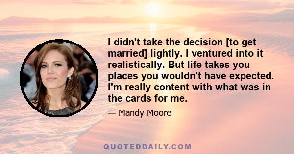 I didn't take the decision [to get married] lightly. I ventured into it realistically. But life takes you places you wouldn't have expected. I'm really content with what was in the cards for me.