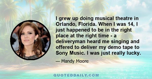 I grew up doing musical theatre in Orlando, Florida. When I was 14, I just happened to be in the right place at the right time - a deliveryman heard me singing and offered to deliver my demo tape to Sony Music. I was