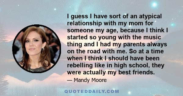 I guess I have sort of an atypical relationship with my mom for someone my age, because I think I started so young with the music thing and I had my parents always on the road with me. So at a time when I think I should 