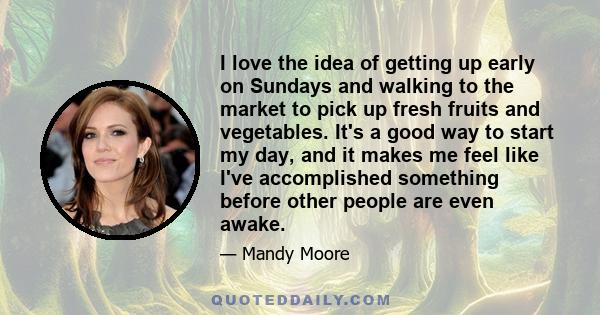 I love the idea of getting up early on Sundays and walking to the market to pick up fresh fruits and vegetables. It's a good way to start my day, and it makes me feel like I've accomplished something before other people 