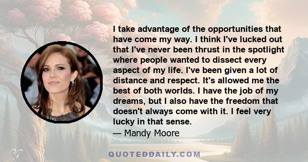 I take advantage of the opportunities that have come my way. I think I've lucked out that I've never been thrust in the spotlight where people wanted to dissect every aspect of my life. I've been given a lot of distance 