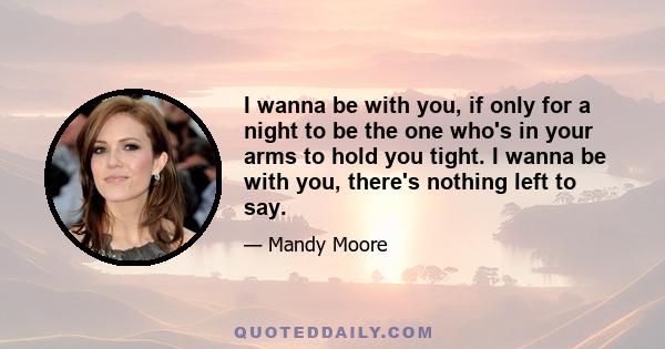 I wanna be with you, if only for a night to be the one who's in your arms to hold you tight. I wanna be with you, there's nothing left to say.