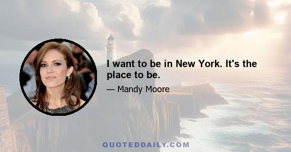 I want to be in New York. It's the place to be.