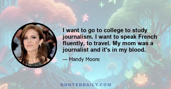 I want to go to college to study journalism. I want to speak French fluently, to travel. My mom was a journalist and it's in my blood.