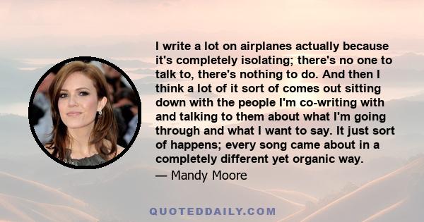 I write a lot on airplanes actually because it's completely isolating; there's no one to talk to, there's nothing to do.