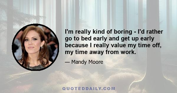 I'm really kind of boring - I'd rather go to bed early and get up early because I really value my time off, my time away from work.