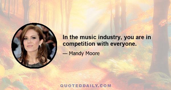 In the music industry, you are in competition with everyone.