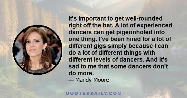 It's important to get well-rounded right off the bat. A lot of experienced dancers can get pigeonholed into one thing. I've been hired for a lot of different gigs simply because I can do a lot of different things with