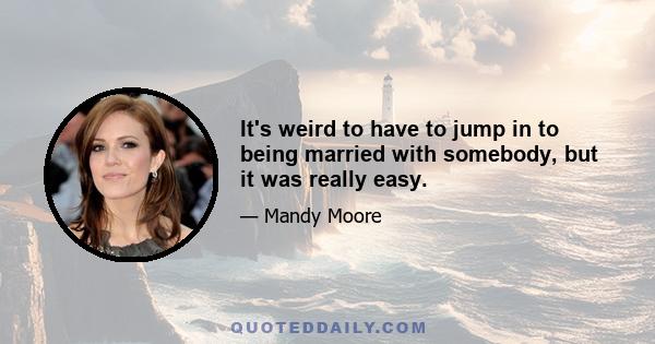 It's weird to have to jump in to being married with somebody, but it was really easy.