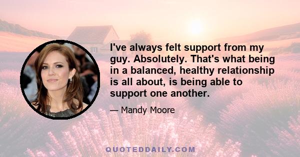 I've always felt support from my guy. Absolutely. That's what being in a balanced, healthy relationship is all about, is being able to support one another.