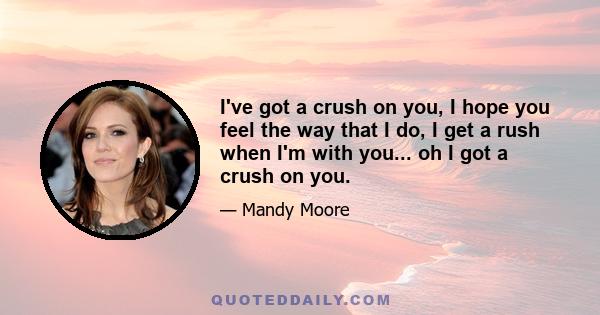 I've got a crush on you, I hope you feel the way that I do, I get a rush when I'm with you... oh I got a crush on you.