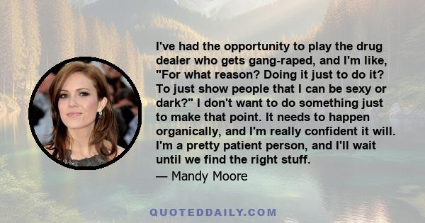 I've had the opportunity to play the drug dealer who gets gang-raped, and I'm like, For what reason? Doing it just to do it? To just show people that I can be sexy or dark? I don't want to do something just to make that 