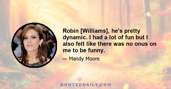 Robin [Williams], he's pretty dynamic. I had a lot of fun but I also felt like there was no onus on me to be funny.