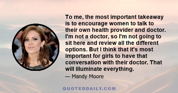 To me, the most important takeaway is to encourage women to talk to their own health provider and doctor. I'm not a doctor, so I'm not going to sit here and review all the different options. But I think that it's most