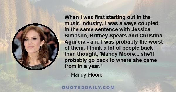 When I was first starting out in the music industry, I was always coupled in the same sentence with Jessica Simpson, Britney Spears and Christina Aguilera - and I was probably the worst of them. I think a lot of people