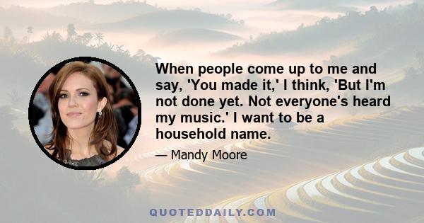 When people come up to me and say, 'You made it,' I think, 'But I'm not done yet. Not everyone's heard my music.' I want to be a household name.