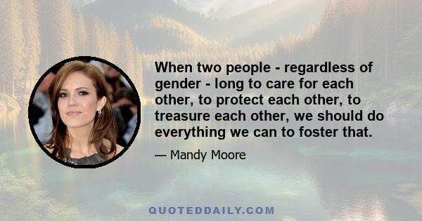 When two people - regardless of gender - long to care for each other, to protect each other, to treasure each other, we should do everything we can to foster that.