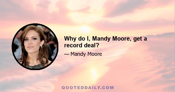 Why do I, Mandy Moore, get a record deal?