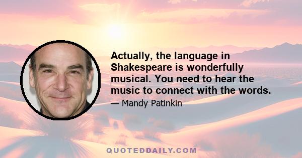 Actually, the language in Shakespeare is wonderfully musical. You need to hear the music to connect with the words.