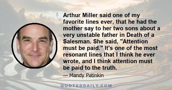 Arthur Miller said one of my favorite lines ever, that he had the mother say to her two sons about a very unstable father in Death of a Salesman. She said, Attention must be paid. It's one of the most resonant lines