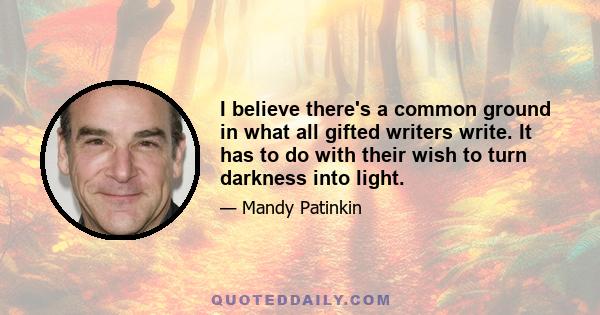 I believe there's a common ground in what all gifted writers write. It has to do with their wish to turn darkness into light.