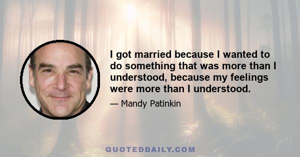 I got married because I wanted to do something that was more than I understood, because my feelings were more than I understood.