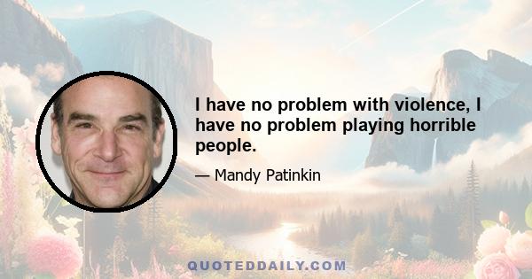 I have no problem with violence, I have no problem playing horrible people.