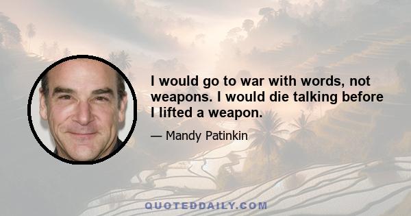 I would go to war with words, not weapons. I would die talking before I lifted a weapon.