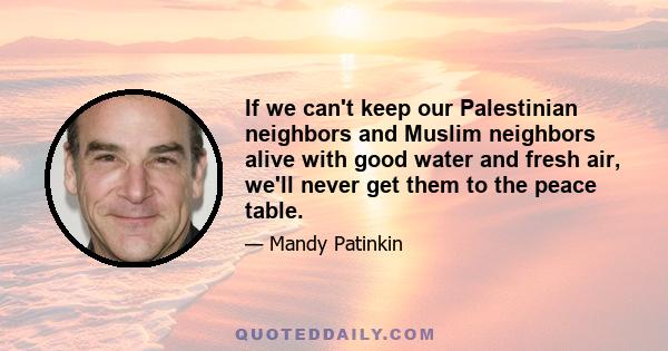 If we can't keep our Palestinian neighbors and Muslim neighbors alive with good water and fresh air, we'll never get them to the peace table.