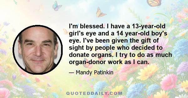 I'm blessed. I have a 13-year-old girl's eye and a 14 year-old boy's eye. I've been given the gift of sight by people who decided to donate organs. I try to do as much organ-donor work as I can.